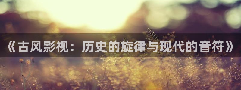 桔子視頻電視劇全集免費：《古風影視：歷史的旋律與現代的音符》